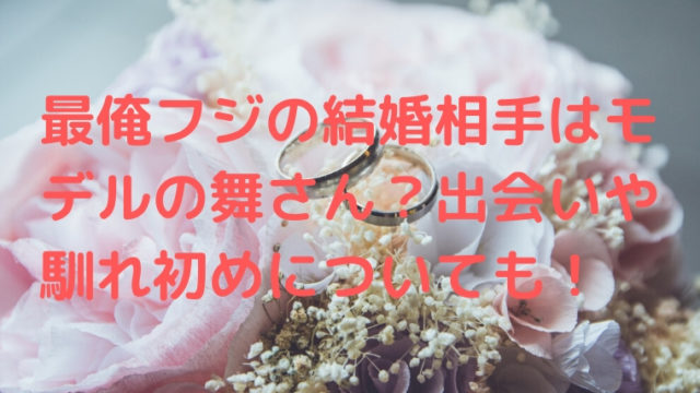 最俺フジの結婚相手はモデルの舞さん?出会いや馴れ初めについて